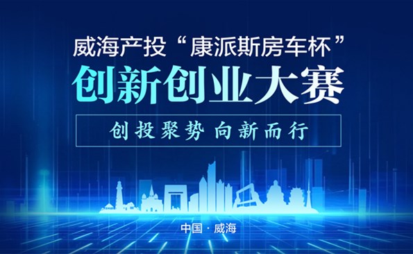 威海产投“康派斯房车杯”创新创业大赛项目征集公告